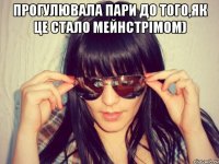 прогулювала пари до того,як це стало мейнстрімом) 