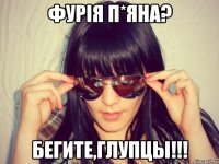 фурія п*яна? бегите,глупцы!!!