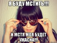 я буду мстить!!! и мстя моя будет ужасна!!!
