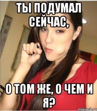 ты подумал сейчас, о том же, о чем и я?