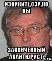 извините,сэр,но вы законченный авантюрист