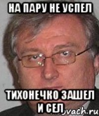 на пару не успел тихонечко зашел и сел