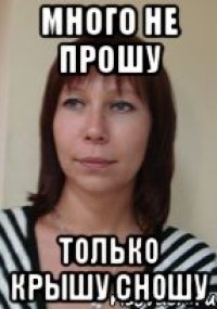 много не прошу только крышу сношу