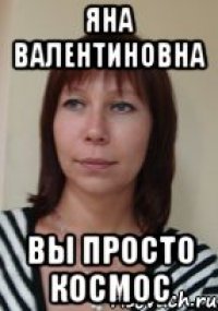 яна валентиновна вы просто космос