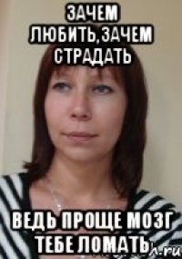 зачем любить,зачем страдать ведь проще мозг тебе ломать
