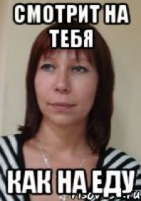 смотрит на тебя как на еду