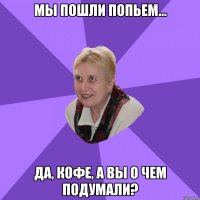 мы пошли попьем... да, кофе, а вы о чем подумали?