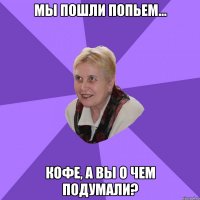 мы пошли попьем... кофе, а вы о чем подумали?
