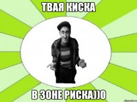 твая киска в зоне риска))0