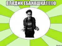 владик ебанашка)))))0 