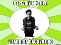 стрелку митнул у гапыча саснул))00
