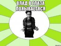 влад в глаза пояываетяся 