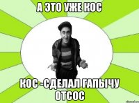 а это уже кос кос -сделал гапычу отсос
