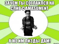 зачем ты соглаился на слив с amasument я же им пизды дам!
