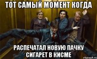 тот самый момент когда распечатал новую пачку сигарет в кисме