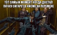 тот самый момент когда достал пачку сигарет в кисме на перемене 
