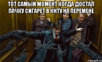 тот самый момент когда достал пачку сигарет в кнту на перемене 