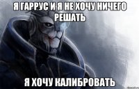 я гаррус и я не хочу ничего решать я хочу калибровать