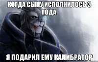 когда сыну исполнилось 3 года я подарил ему калибратор