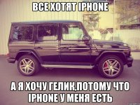 все хотят iphone а я хочу гелик,потому что iphone у меня есть