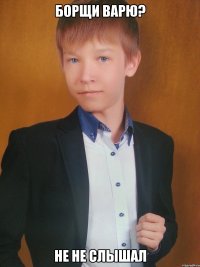 борщи варю? не не слышал