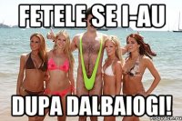 fetele se i-au dupa dalbaiogi!