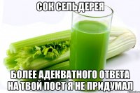 сок сельдерея более адекватного ответа на твой пост я не придумал