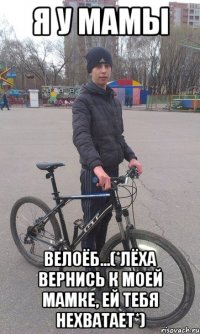я у мамы велоёб...(*лёха вернись к моей мамке, ей тебя нехватает*)