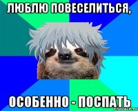 люблю повеселиться, особенно - поспать