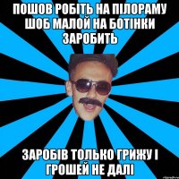 пошов робіть на пілораму шоб малой на ботінки заробить заробів только грижу і грошей не далі
