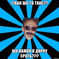 гіван шо то таке?? шо важко в дирку срать???