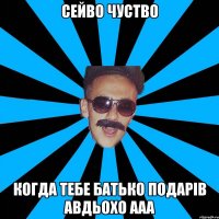 сейво чуство когда тебе батько подарів авдьохо ааа