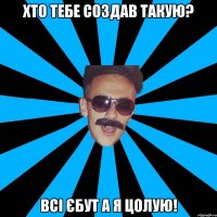 хто тебе создав такую? всі єбут а я цолую!