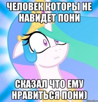 человек которы не навидет пони сказал что ему нравиться пони)