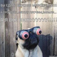 ВЫ ЕДИТЕ ВКУСНОЕ МОРОЖЕНОЕ!!! А ПРО МЕНЯ,МЕЖДУ ПРОЧИМ,ЗАБЫЛИ... А Я ВСЕ ВИЖУУУУУУ!!!