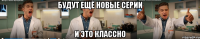 будут ещё новые серии и это классно