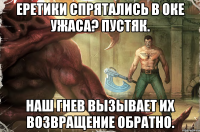 еретики спрятались в оке ужаса? пустяк. наш гнев вызывает их возвращение обратно.