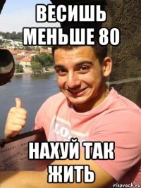 весишь меньше 80 нахуй так жить