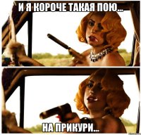 и я короче такая пою... на прикури...