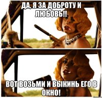 да, я за доброту и любовь!! вот возьми и выкинь его в окно!