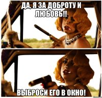 да, я за доброту и любовь!! выброси его в окно!