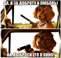 да, я за доброту и любовь! на, выброси его в окно!