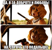 да, я за доброту и любовь! на, спрячь его подальше!