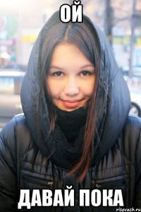 ой давай пока