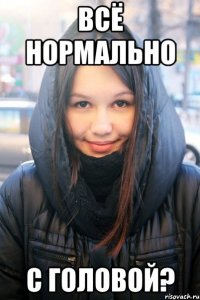 всё нормально с головой?