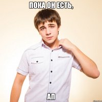 пока он есть, ап