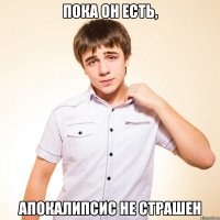 пока он есть, апокалипсис не страшен