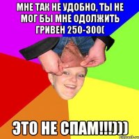 мне так не удобно, ты не мог бы мне одолжить гривен 250-300( это не спам!!!)))