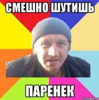 смешно шутишь паренек