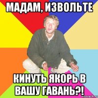 мадам, извольте кинуть якорь в вашу гавань?!